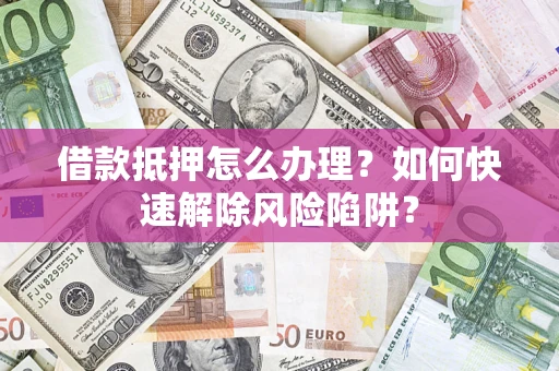 武汉借款抵押怎么办理？如何快速解除风险陷阱？