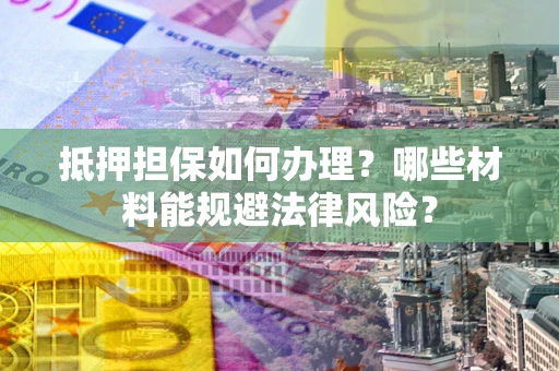 武汉抵押担保如何办理？哪些材料能规避法律风险？