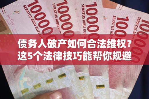 武汉债务人破产如何合法维权？这5个法律技巧能帮你规避风险
