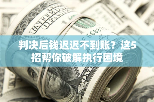 武汉判决后钱迟迟不到账？这5招帮你破解执行困境
