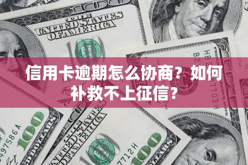 武汉信用卡逾期怎么协商？如何补救不上征信？