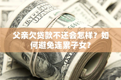 武汉父亲欠贷款不还会怎样？如何避免连累子女？