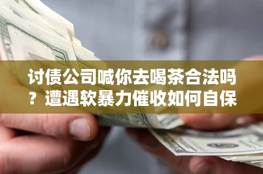 武汉讨债公司喊你去喝茶合法吗？遭遇软暴力催收如何自保？