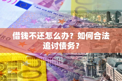 武汉借钱不还怎么办？如何合法追讨债务？