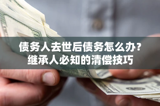 武汉债务人去世后债务怎么办？继承人必知的清偿技巧