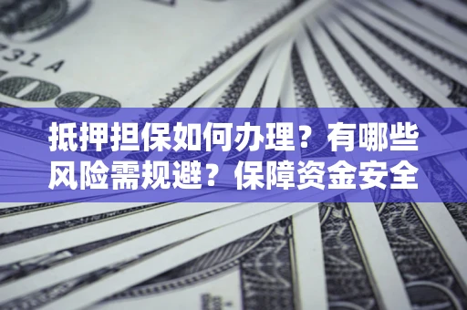 武汉抵押担保如何办理？有哪些风险需规避？保障资金安全