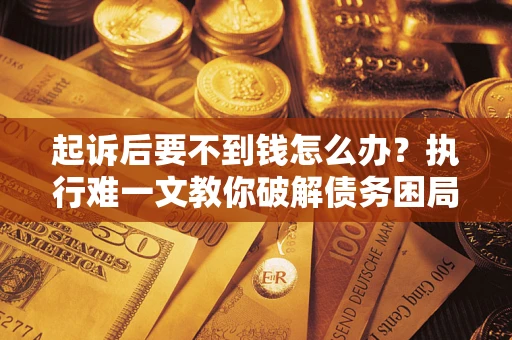 武汉起诉后要不到钱怎么办？执行难一文教你破解债务困局
