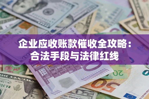 武汉企业应收账款催收全攻略：合法手段与法律红线