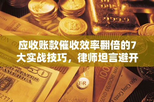 武汉应收账款催收效率翻倍的7大实战技巧，律师坦言避开这些法律雷区最关键