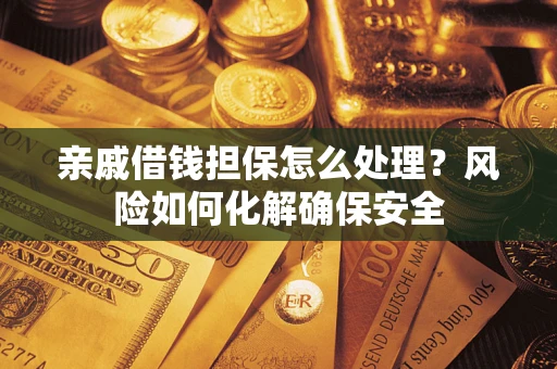 武汉亲戚借钱担保怎么处理？风险如何化解确保安全