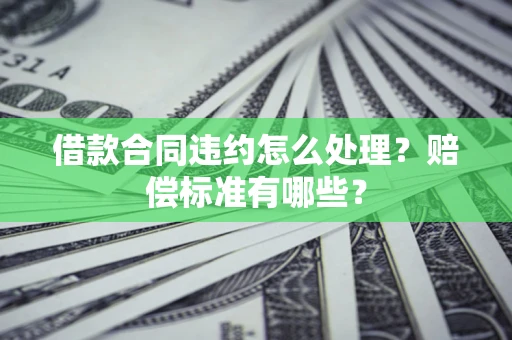 武汉借款合同违约怎么处理？赔偿标准有哪些？