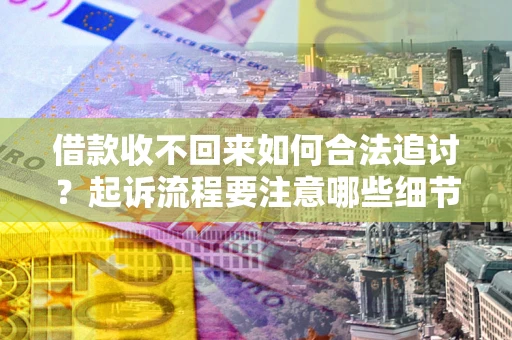 武汉借款收不回来如何合法追讨？起诉流程要注意哪些细节？