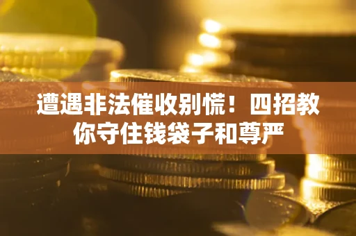 武汉遭遇非法催收别慌！四招教你守住钱袋子和尊严