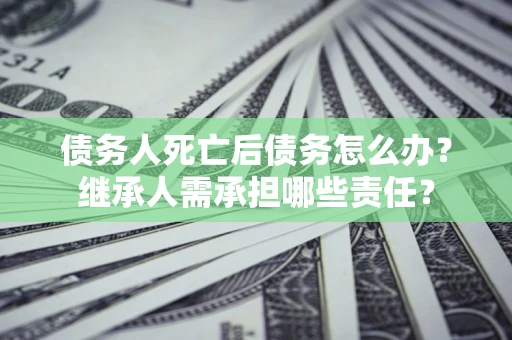 武汉债务人死亡后债务怎么办？继承人需承担哪些责任？