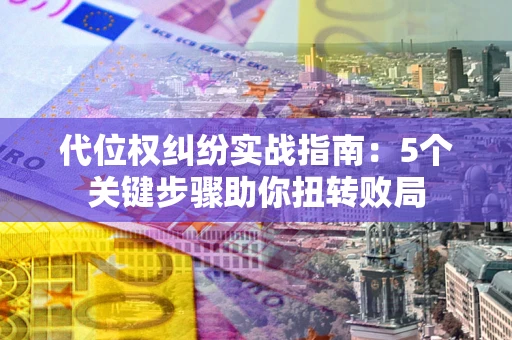 武汉代位权纠纷实战指南：5个关键步骤助你扭转败局