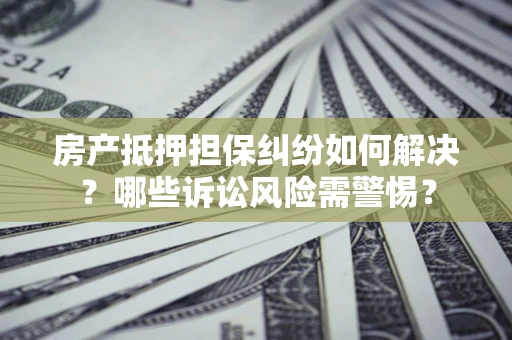 武汉房产抵押担保纠纷如何解决？哪些诉讼风险需警惕？