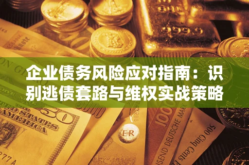 武汉企业债务风险应对指南：识别逃债套路与维权实战策略