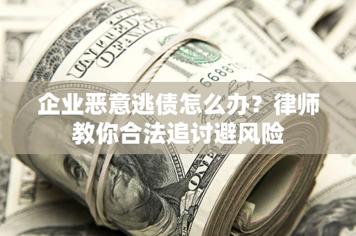武汉企业恶意逃债怎么办？律师教你合法追讨避风险