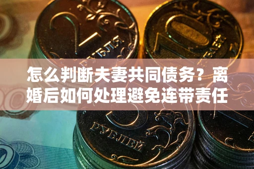 武汉怎么判断夫妻共同债务？离婚后如何处理避免连带责任？