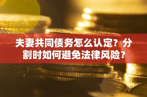 武汉夫妻共同债务怎么认定？分割时如何避免法律风险？