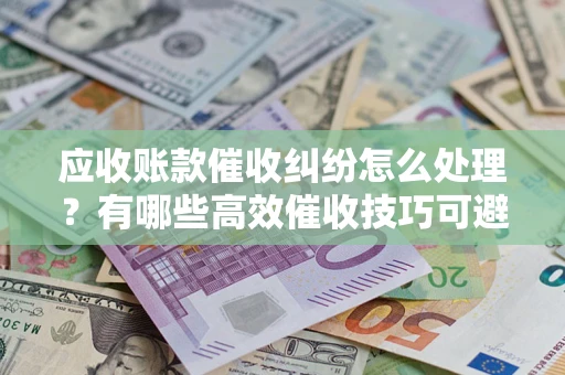 武汉应收账款催收纠纷怎么处理？有哪些高效催收技巧可避免坏账？