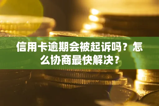 武汉信用卡逾期会被起诉吗？怎么协商最快解决？