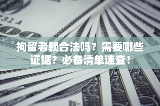武汉拘留老赖合法吗？需要哪些证据？必备清单速查！