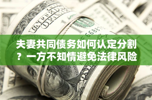 武汉夫妻共同债务如何认定分割？一方不知情避免法律风险必看！